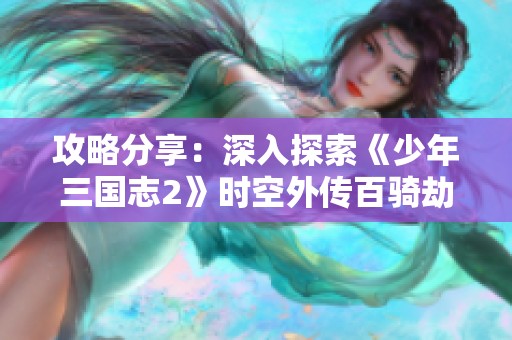 攻略分享：深入探索《少年三国志2》时空外传百骑劫营玩法秘籍