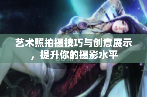 艺术照拍摄技巧与创意展示，提升你的摄影水平