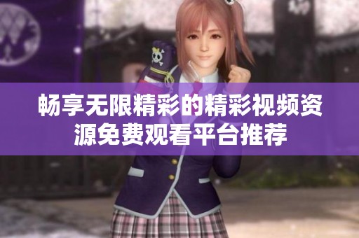 畅享无限精彩的精彩视频资源免费观看平台推荐
