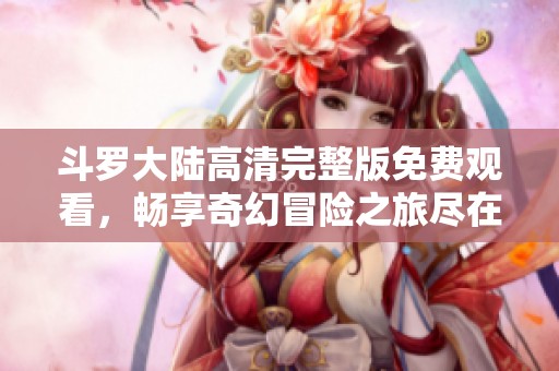 斗罗大陆高清完整版免费观看，畅享奇幻冒险之旅尽在此处