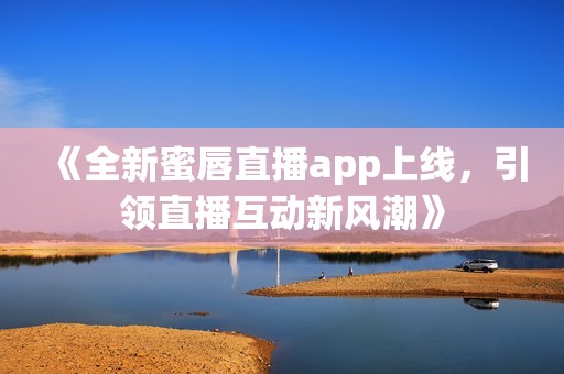 《全新蜜唇直播app上线，引领直播互动新风潮》