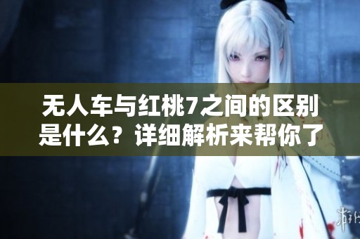 无人车与红桃7之间的区别是什么？详细解析来帮你了解