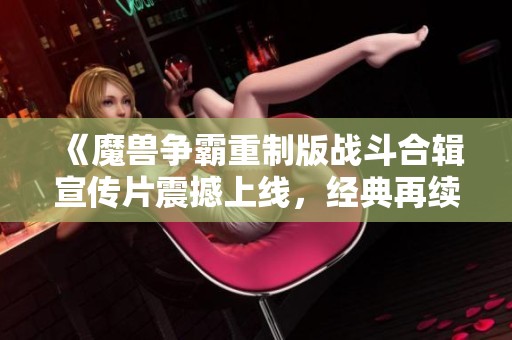 《魔兽争霸重制版战斗合辑宣传片震撼上线，经典再续激情战斗》