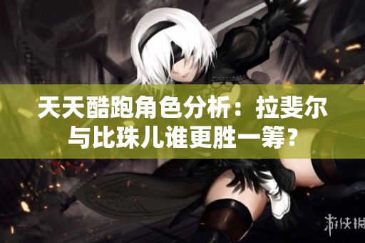 天天酷跑角色分析：拉斐尔与比珠儿谁更胜一筹？