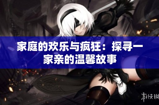 家庭的欢乐与疯狂：探寻一家亲的温馨故事