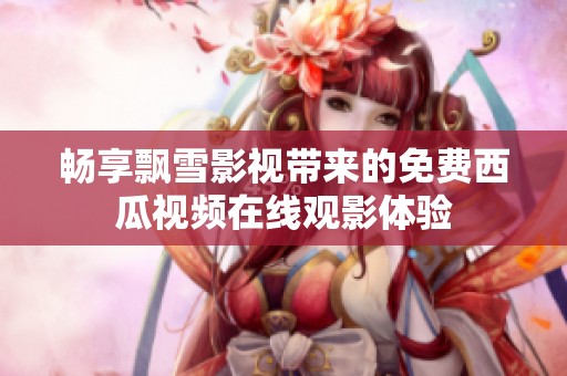 畅享飘雪影视带来的免费西瓜视频在线观影体验