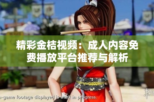精彩金桔视频：成人内容免费播放平台推荐与解析