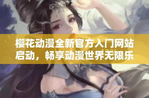 樱花动漫全新官方入门网站启动，畅享动漫世界无限乐趣