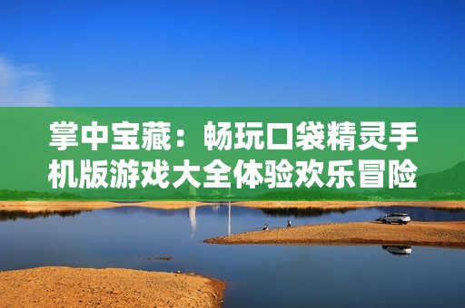 掌中宝藏：畅玩口袋精灵手机版游戏大全体验欢乐冒险