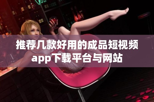 推荐几款好用的成品短视频app下载平台与网站