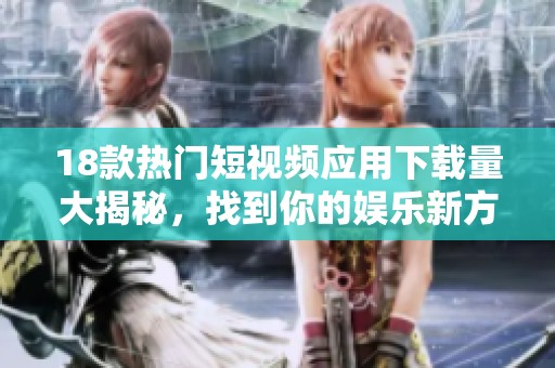 18款热门短视频应用下载量大揭秘，找到你的娱乐新方式！