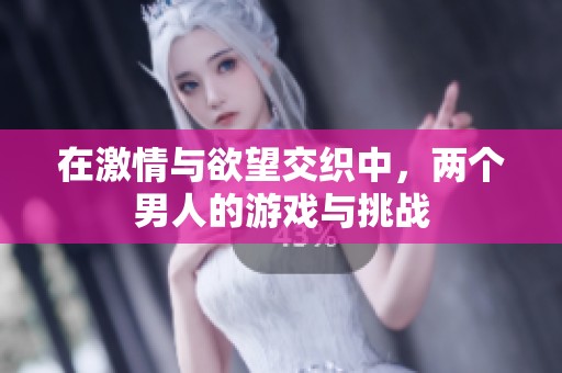 在激情与欲望交织中，两个男人的游戏与挑战