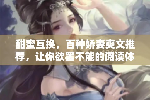 甜蜜互换，百种娇妻爽文推荐，让你欲罢不能的阅读体验