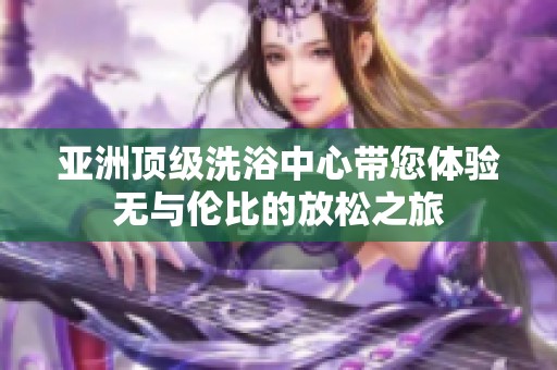 亚洲顶级洗浴中心带您体验无与伦比的放松之旅