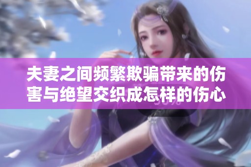 夫妻之间频繁欺骗带来的伤害与绝望交织成怎样的伤心故事