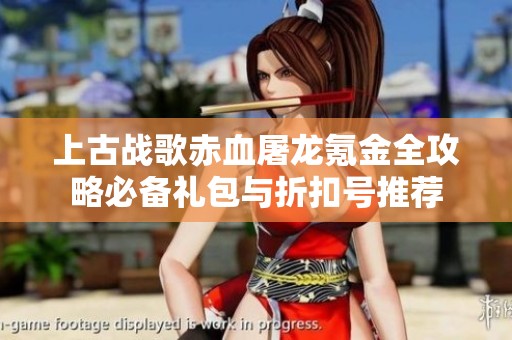 上古战歌赤血屠龙氪金全攻略必备礼包与折扣号推荐