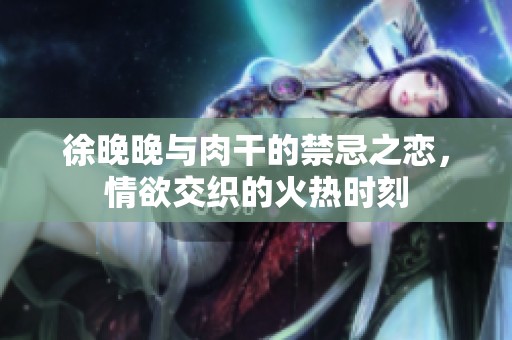 徐晚晚与肉干的禁忌之恋，情欲交织的火热时刻