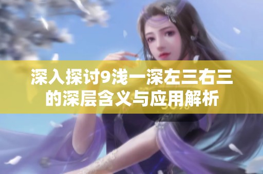 深入探讨9浅一深左三右三的深层含义与应用解析