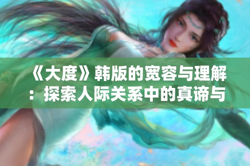 《大度》韩版的宽容与理解：探索人际关系中的真谛与温暖