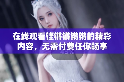 在线观看铿锵锵锵锵的精彩内容，无需付费任你畅享