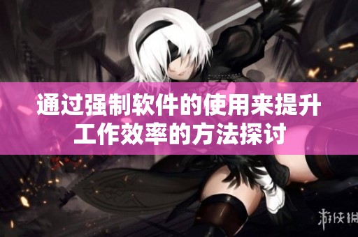 通过强制软件的使用来提升工作效率的方法探讨
