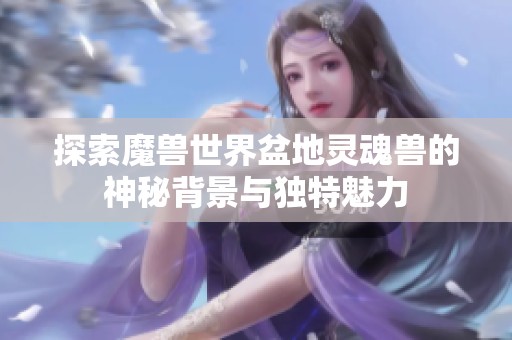 探索魔兽世界盆地灵魂兽的神秘背景与独特魅力