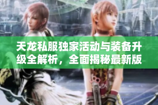 天龙私服独家活动与装备升级全解析，全面揭秘最新版本内容