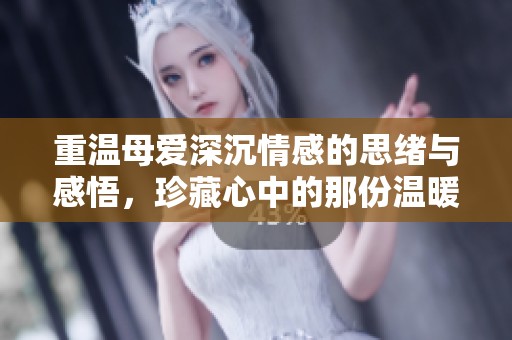 重温母爱深沉情感的思绪与感悟，珍藏心中的那份温暖