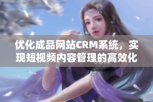 优化成品网站CRM系统，实现短视频内容管理的高效化