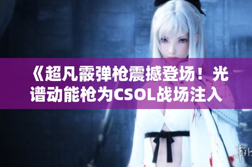 《超凡霰弹枪震撼登场！光谱动能枪为CSOL战场注入新活力》