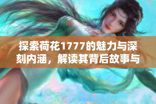探索荷花1777的魅力与深刻内涵，解读其背后故事与文化价值