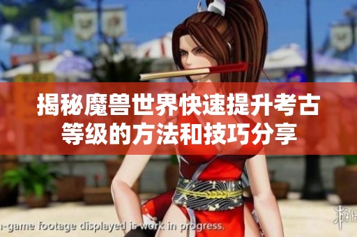 揭秘魔兽世界快速提升考古等级的方法和技巧分享