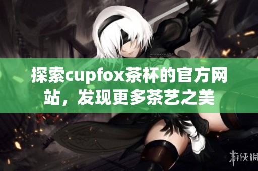 探索cupfox茶杯的官方网站，发现更多茶艺之美