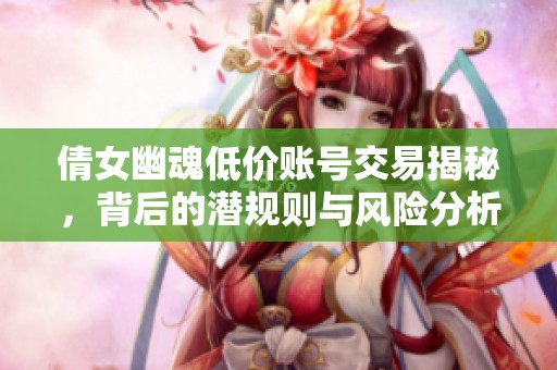 倩女幽魂低价账号交易揭秘，背后的潜规则与风险分析