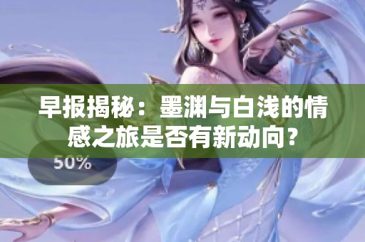 早报揭秘：墨渊与白浅的情感之旅是否有新动向？
