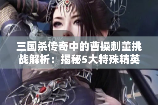三国杀传奇中的曹操刺董挑战解析：揭秘5大特殊精英关卡之旅