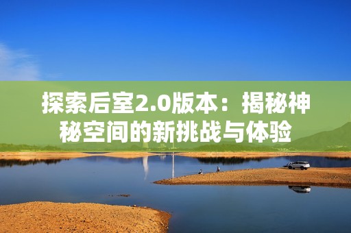 探索后室2.0版本：揭秘神秘空间的新挑战与体验