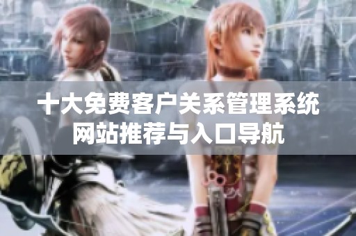 十大免费客户关系管理系统网站推荐与入口导航