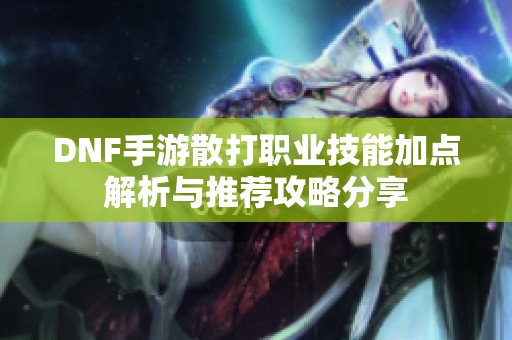 DNF手游散打职业技能加点解析与推荐攻略分享