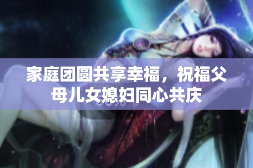 家庭团圆共享幸福，祝福父母儿女媳妇同心共庆