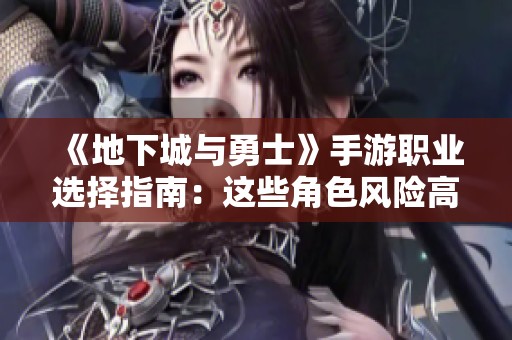 《地下城与勇士》手游职业选择指南：这些角色风险高需谨慎选择！