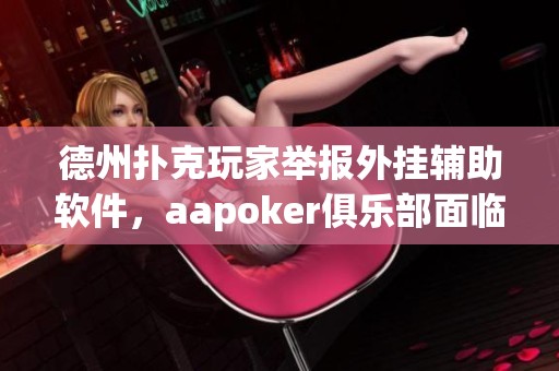 德州扑克玩家举报外挂辅助软件，aapoker俱乐部面临透明度危机