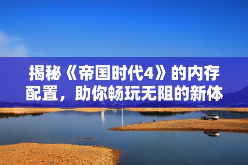 揭秘《帝国时代4》的内存配置，助你畅玩无阻的新体验