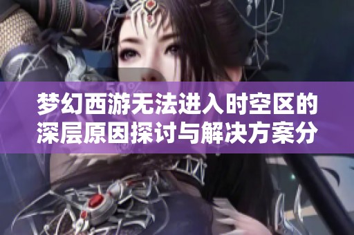 梦幻西游无法进入时空区的深层原因探讨与解决方案分析