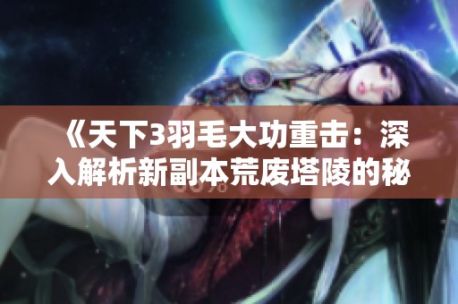《天下3羽毛大功重击：深入解析新副本荒废塔陵的秘密与挑战》