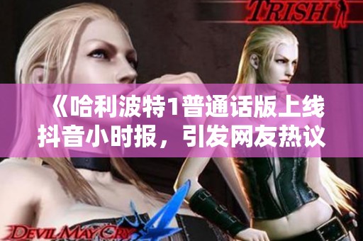 《哈利波特1普通话版上线抖音小时报，引发网友热议与追忆》