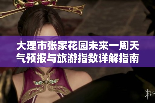 大理市张家花园未来一周天气预报与旅游指数详解指南