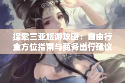 探索三亚旅游攻略：自由行全方位指南与商务出行建议