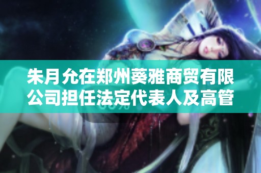 朱月允在郑州葵雅商贸有限公司担任法定代表人及高管的全面分析