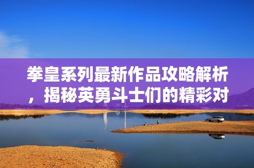 拳皇系列最新作品攻略解析，揭秘英勇斗士们的精彩对决秘诀！
